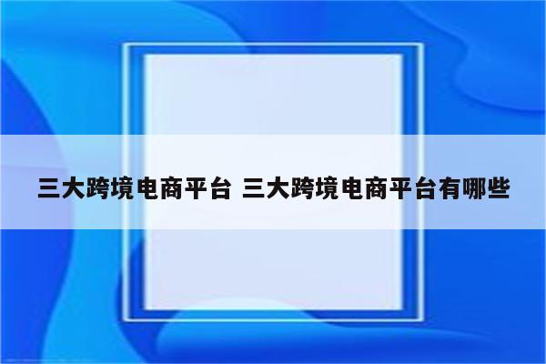 三大跨境电商平台 三大跨境电商平台有哪些