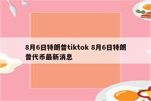 8月6日特朗普tiktok 8月6日特朗普代币最新消息