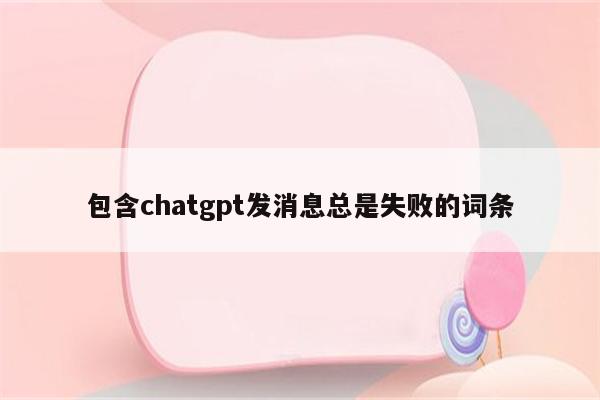 包含chatgpt发消息总是失败的词条