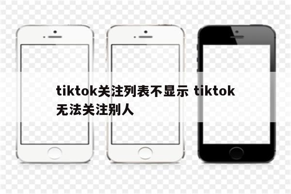 tiktok关注列表不显示 tiktok无法关注别人