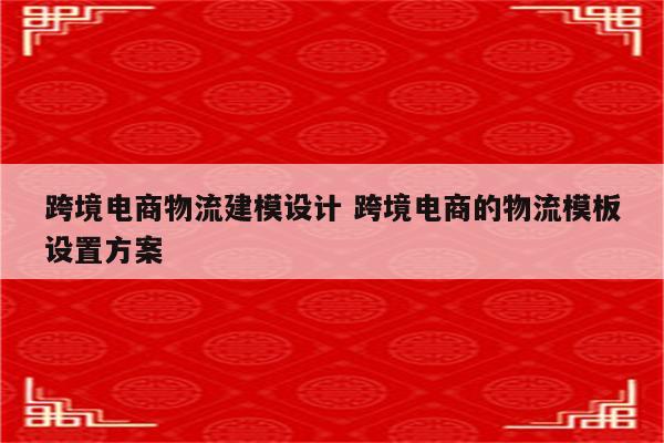 跨境电商物流建模设计 跨境电商的物流模板设置方案