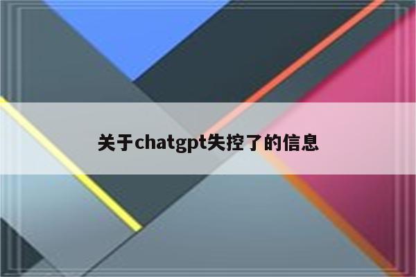 关于chatgpt失控了的信息