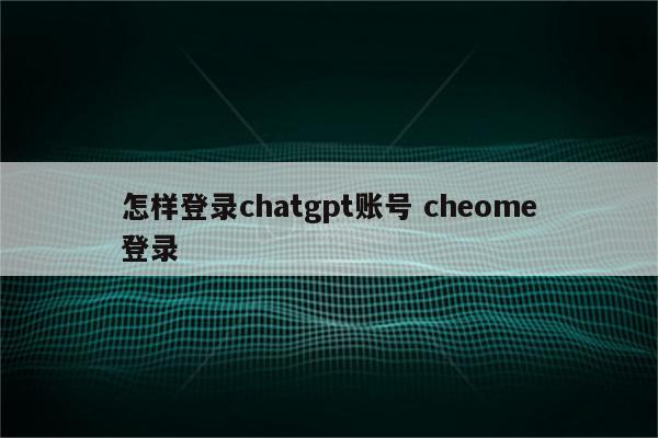 怎样登录chatgpt账号 cheome登录
