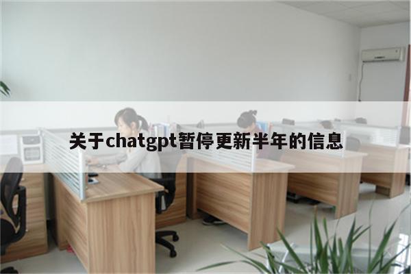 关于chatgpt暂停更新半年的信息