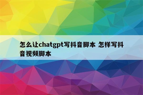怎么让chatgpt写抖音脚本 怎样写抖音视频脚本