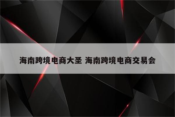 海南跨境电商大圣 海南跨境电商交易会