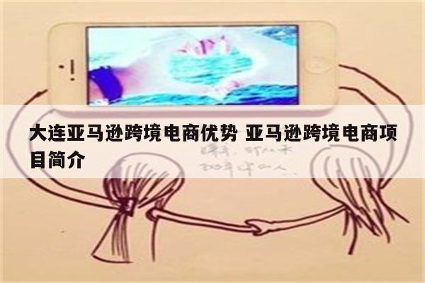 大连亚马逊跨境电商优势 亚马逊跨境电商项目简介