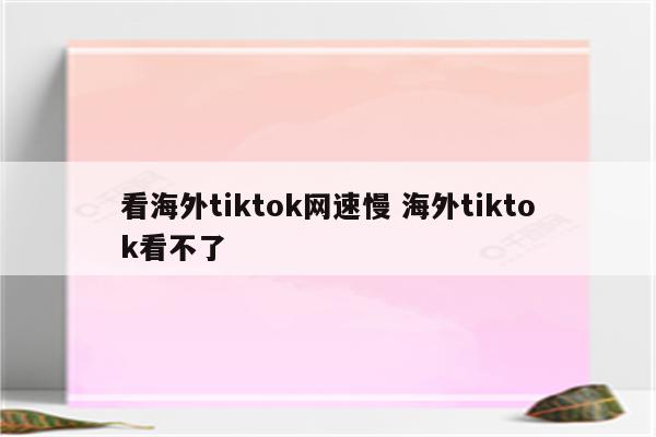 看海外tiktok网速慢 海外tiktok看不了
