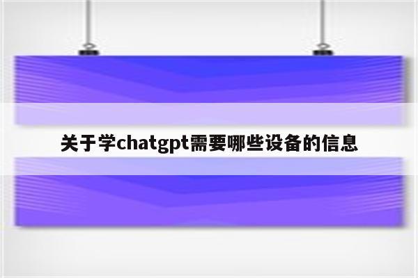 关于学chatgpt需要哪些设备的信息