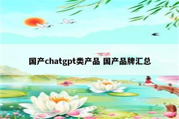 国产chatgpt类产品 国产品牌汇总