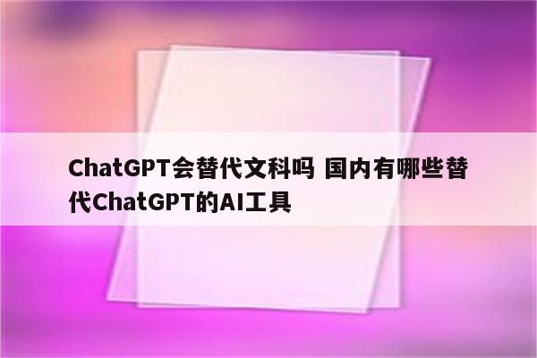 ChatGPT会替代文科吗 国内有哪些替代ChatGPT的AI工具