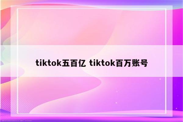tiktok五百亿 tiktok百万账号