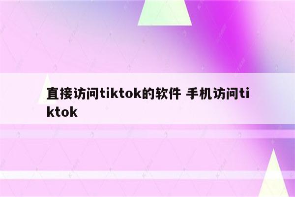 直接访问tiktok的软件 手机访问tiktok