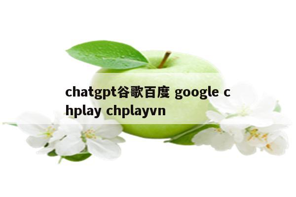 chatgpt谷歌百度 google chplay chplayvn