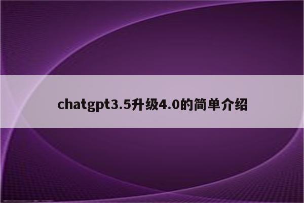 chatgpt3.5升级4.0的简单介绍