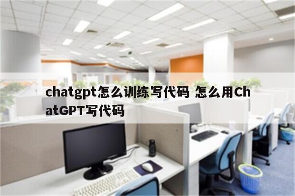 chatgpt怎么训练写代码 怎么用ChatGPT写代码