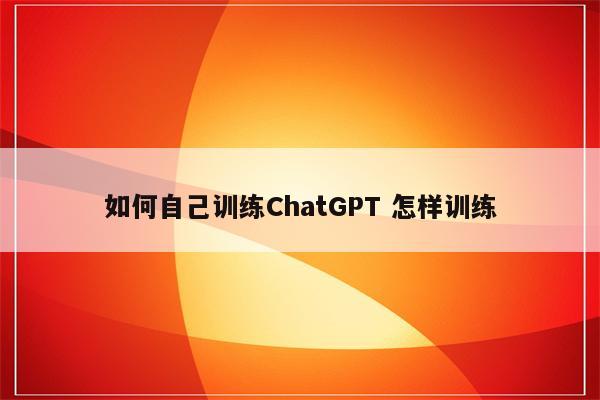 如何自己训练ChatGPT 怎样训练