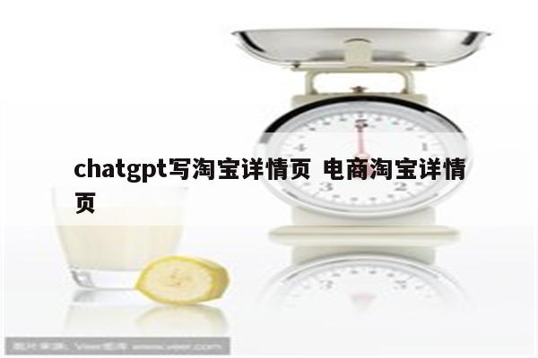 chatgpt写淘宝详情页 电商淘宝详情页