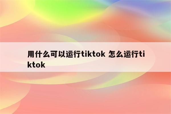 用什么可以运行tiktok 怎么运行tiktok