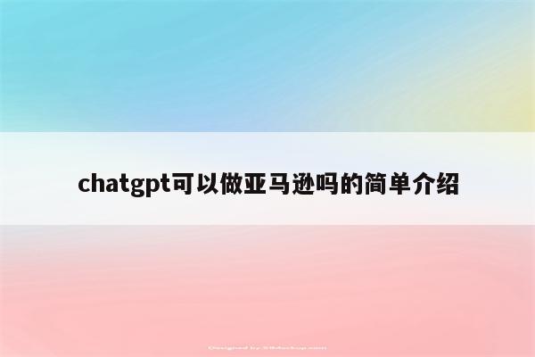 chatgpt可以做亚马逊吗的简单介绍