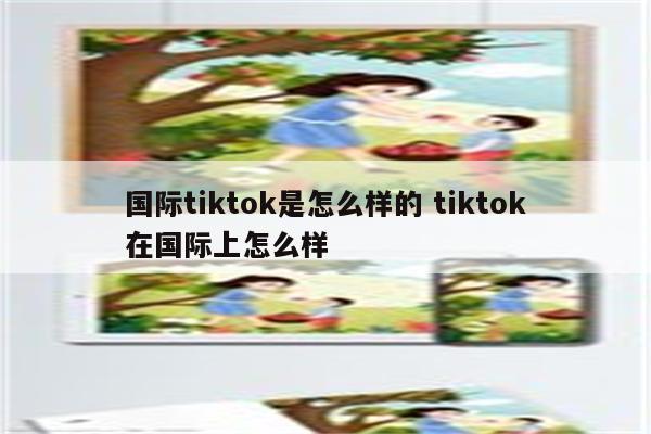 国际tiktok是怎么样的 tiktok在国际上怎么样