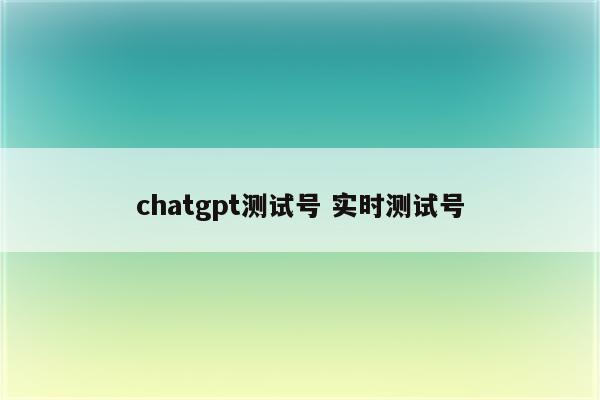 chatgpt测试号 实时测试号