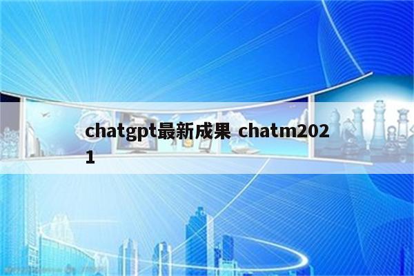 chatgpt最新成果 chatm2021