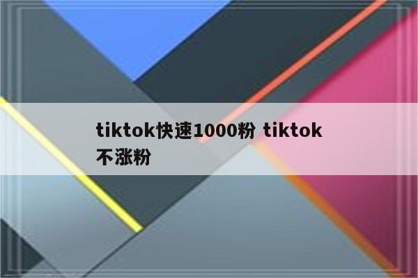 tiktok快速1000粉 tiktok不涨粉