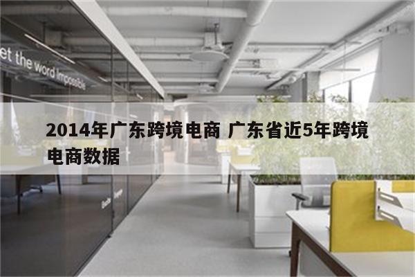 2014年广东跨境电商 广东省近5年跨境电商数据