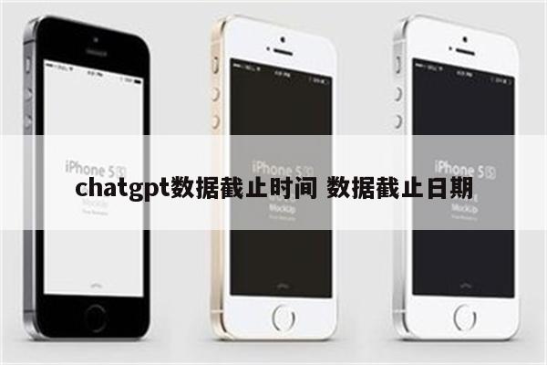 chatgpt数据截止时间 数据截止日期