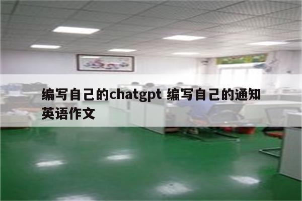 编写自己的chatgpt 编写自己的通知英语作文