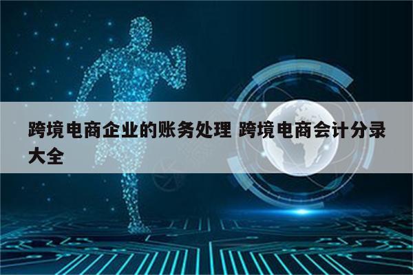 跨境电商企业的账务处理 跨境电商会计分录大全