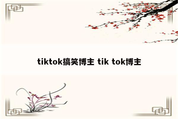 tiktok搞笑博主 tik tok博主