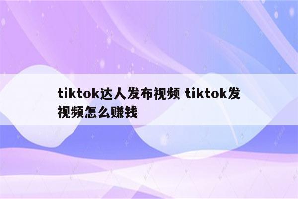 tiktok达人发布视频 tiktok发视频怎么赚钱