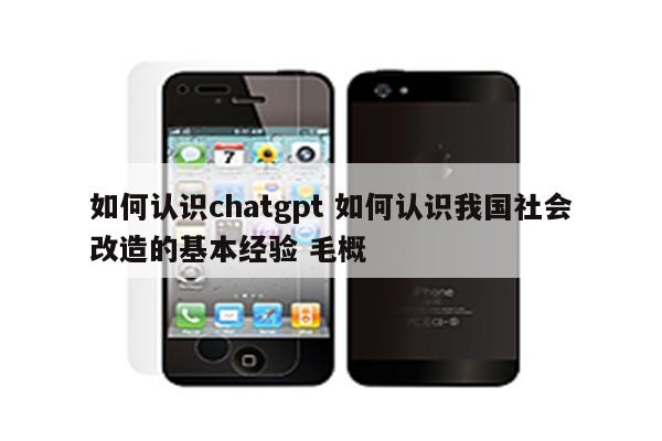 如何认识chatgpt 如何认识我国社会改造的基本经验 毛概
