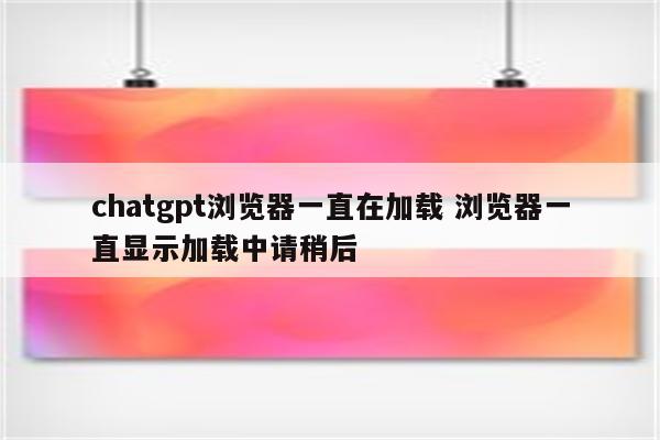 chatgpt浏览器一直在加载 浏览器一直显示加载中请稍后