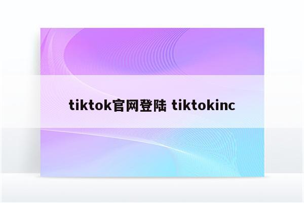 tiktok官网登陆 tiktokinc
