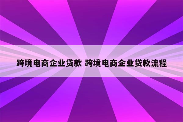跨境电商企业贷款 跨境电商企业贷款流程