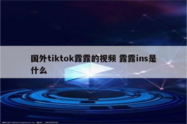 国外tiktok露露的视频 露露ins是什么