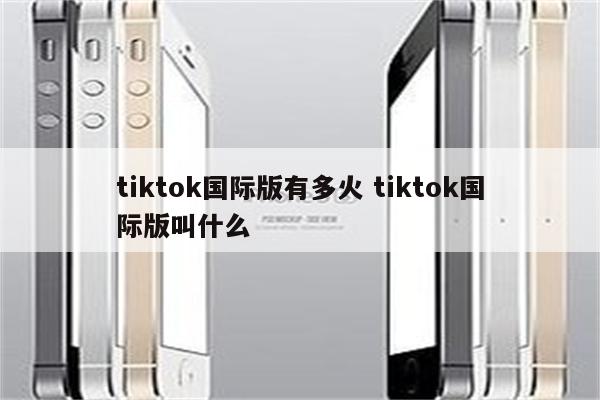 tiktok国际版有多火 tiktok国际版叫什么