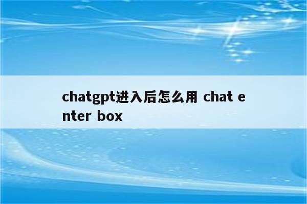 chatgpt进入后怎么用 chat enter box