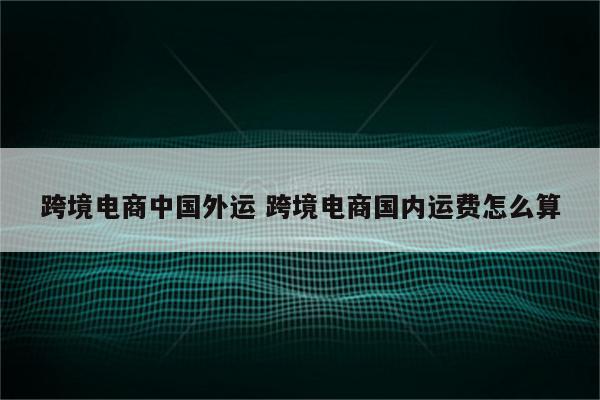 跨境电商中国外运 跨境电商国内运费怎么算