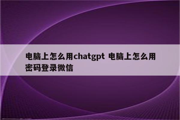 电脑上怎么用chatgpt 电脑上怎么用密码登录微信
