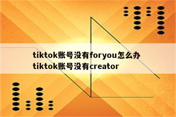 tiktok账号没有foryou怎么办 tiktok账号没有creator