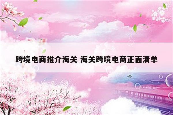 跨境电商推介海关 海关跨境电商正面清单