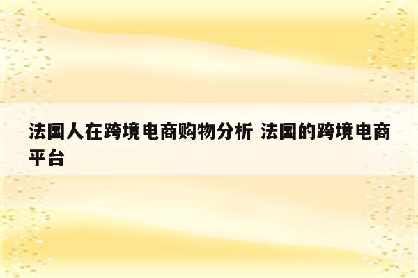 法国人在跨境电商购物分析 法国的跨境电商平台