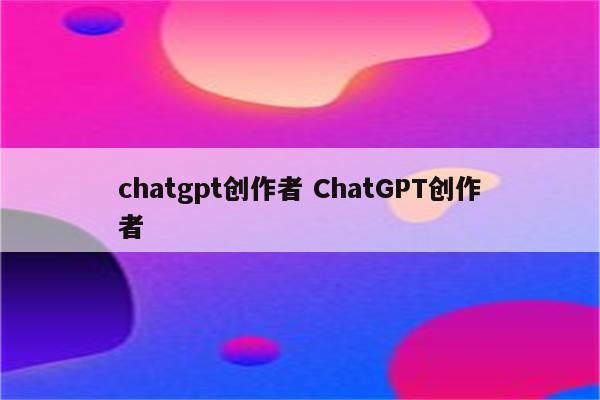 chatgpt创作者 ChatGPT创作者