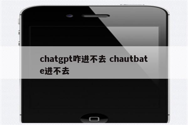 chatgpt咋进不去 chautbate进不去