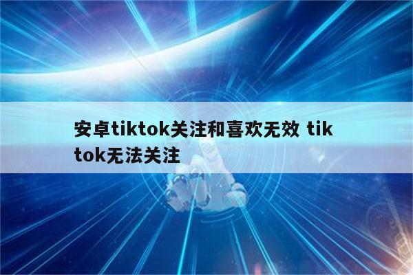 安卓tiktok关注和喜欢无效 tik tok无法关注