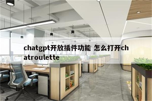 chatgpt开放插件功能 怎么打开chatroulette